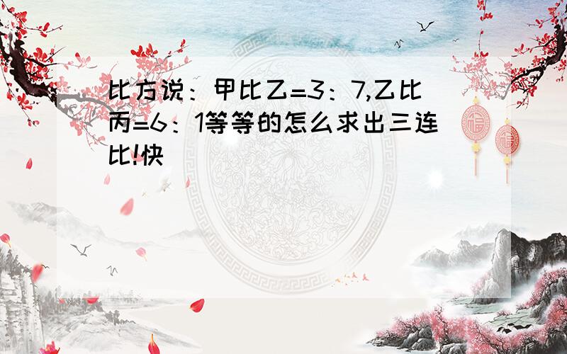 比方说：甲比乙=3：7,乙比丙=6：1等等的怎么求出三连比!快