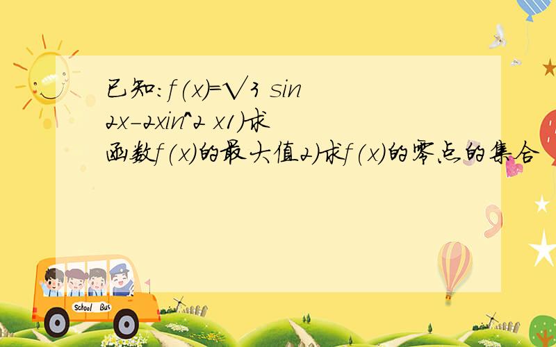 已知：f(x)=√3 sin2x-2xin^2 x1）求函数f(x)的最大值2）求f(x)的零点的集合