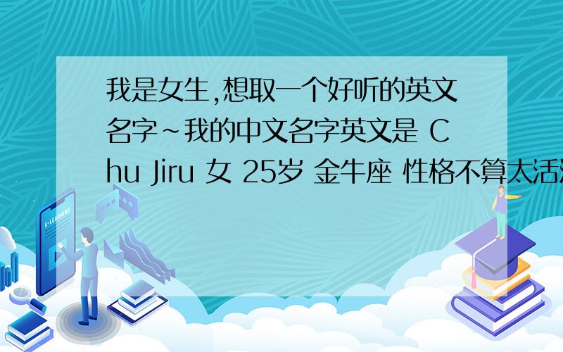 我是女生,想取一个好听的英文名字~我的中文名字英文是 Chu Jiru 女 25岁 金牛座 性格不算太活泼的吧主要就是想要一个跟中文名字谐音的英文名字 跟姓或者名谐音都可以要好听一点的