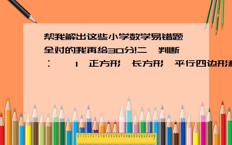 帮我解出这些小学数学易错题,全对的我再给30分!二、判断：　　1、正方形、长方形、平行四边形和梯形都是特殊四边形.（ ） 　　2、圆柱体积是圆锥体积的3倍,这两者一定是等底等高.（ ）