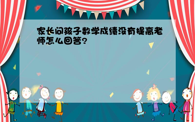 家长问孩子数学成绩没有提高老师怎么回答?