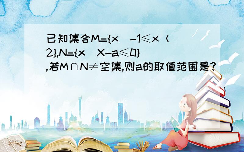 已知集合M={x|-1≤x＜2},N={x|X-a≤0},若M∩N≠空集,则a的取值范围是?