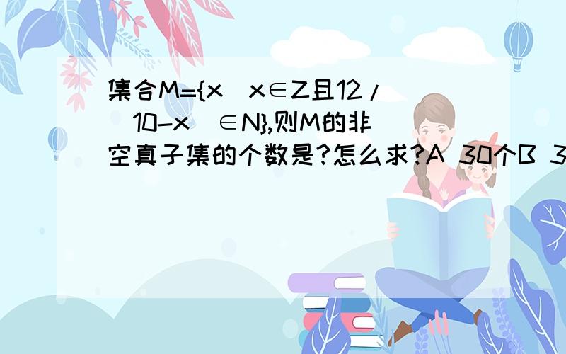 集合M={x|x∈Z且12/(10-x)∈N},则M的非空真子集的个数是?怎么求?A 30个B 32个C 62个D 64个