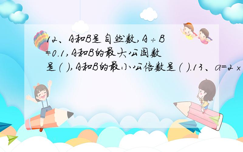 12、A和B是自然数,A÷B=0.1,A和B的最大公因数是（ ）,A和B的最小公倍数是（ ）.13、a=2×3×m,b=3×5×m（m是自然数且m≠0）,如果a和b的最大公因数是21,则m是（ ）,a和b的最小公倍数是（ ）.14、甲=2×2