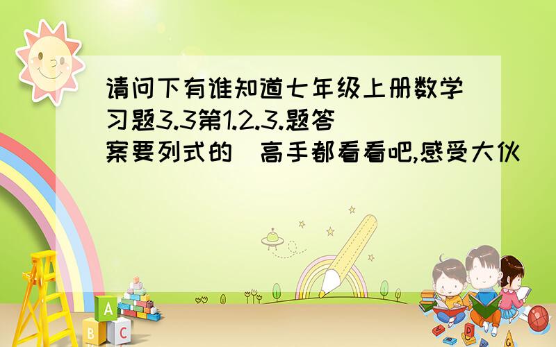 请问下有谁知道七年级上册数学习题3.3第1.2.3.题答案要列式的　高手都看看吧,感受大伙