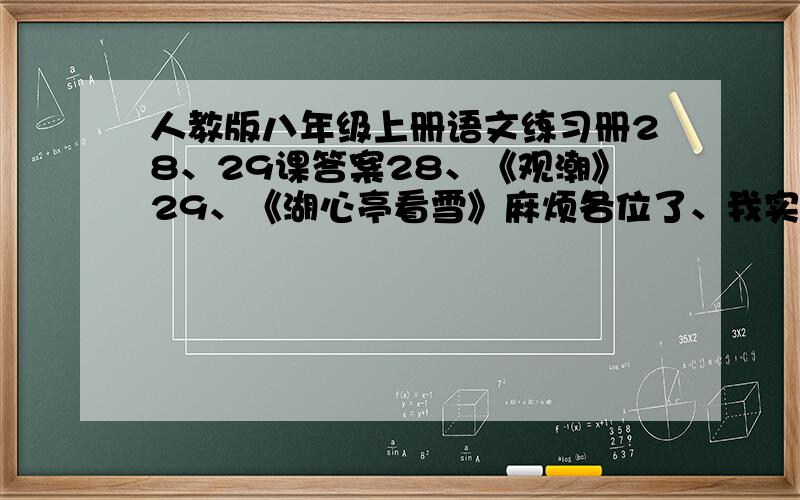 人教版八年级上册语文练习册28、29课答案28、《观潮》29、《湖心亭看雪》麻烦各位了、我实在是很累、大家帮帮我吧、主要是阅读鉴赏的那些题、在10点以前答案最好的加分、