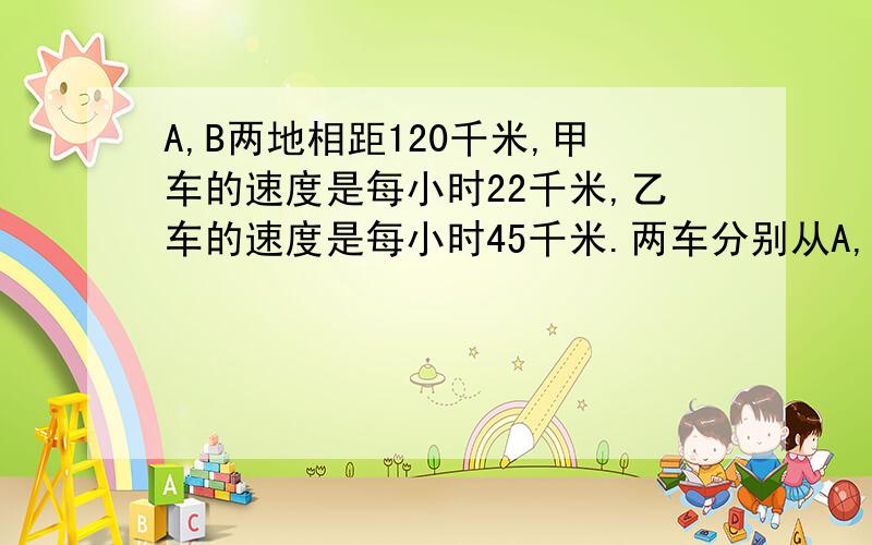 A,B两地相距120千米,甲车的速度是每小时22千米,乙车的速度是每小时45千米.两车分别从A,B两地同时同向而行（甲在乙后）,经过多长时间甲车追上乙车?最好把解题思路写下,实在不行的就不要写