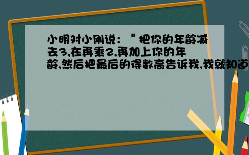 小明对小刚说：＂把你的年龄减去3,在再乘2,再加上你的年龄,然后把最后的得数高告诉我,我就知道你的年龄是多少.＂同学们,你们知道这是为什么吗?