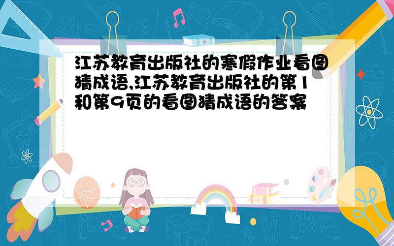 江苏教育出版社的寒假作业看图猜成语,江苏教育出版社的第1和第9页的看图猜成语的答案