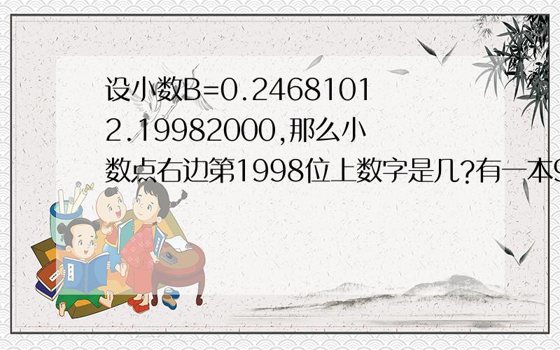 设小数B=0.24681012.19982000,那么小数点右边第1998位上数字是几?有一本96页的书,中间少了一页,把所有页码加起来(不包括少的一页）可能得到偶数吗?工人给一本书编排页码，用去942个数字（铅字