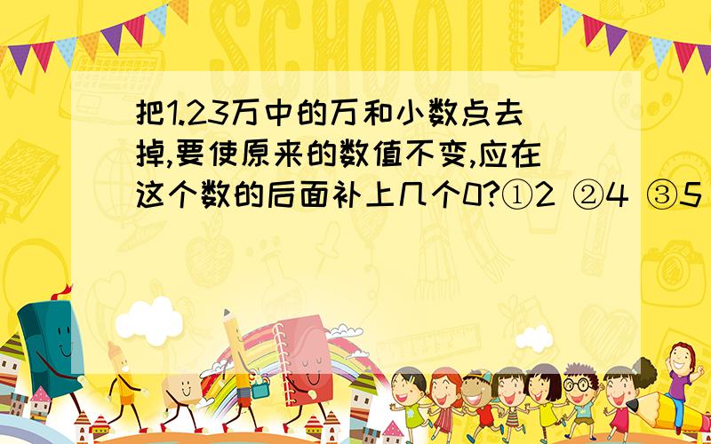 把1.23万中的万和小数点去掉,要使原来的数值不变,应在这个数的后面补上几个0?①2 ②4 ③5 ④1快急