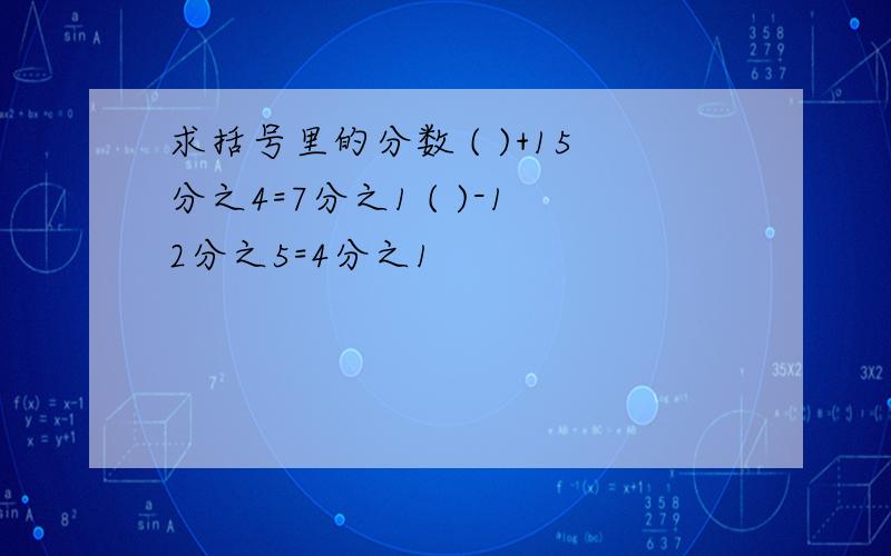 求括号里的分数 ( )+15分之4=7分之1 ( )-12分之5=4分之1