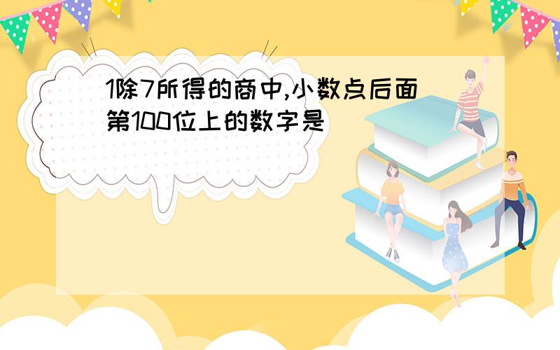 1除7所得的商中,小数点后面第100位上的数字是（ ）