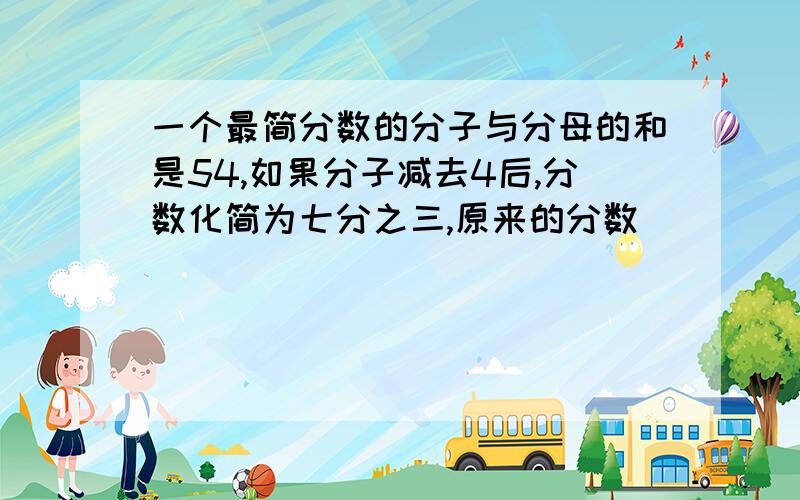 一个最简分数的分子与分母的和是54,如果分子减去4后,分数化简为七分之三,原来的分数