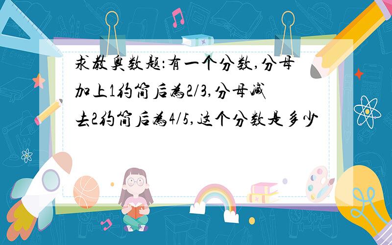 求教奥数题：有一个分数,分母加上1约简后为2/3,分母减去2约简后为4/5,这个分数是多少