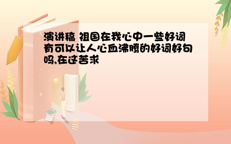 演讲稿 祖国在我心中一些好词有可以让人心血沸腾的好词好句吗,在这苦求