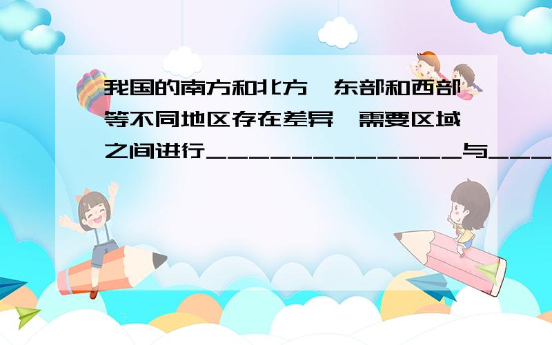 我国的南方和北方,东部和西部等不同地区存在差异,需要区域之间进行____________与________,以达到互通有无、_______、________的差距.