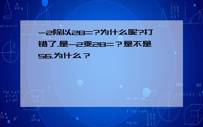 -2除以28=?为什么呢?打错了，是-2乘28=？是不是56.为什么？