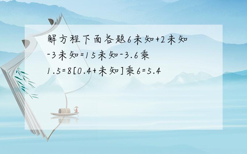 解方程下面各题6未知+2未知-3未知=15未知-3.6乘1.5=8[0.4+未知]乘6=5.4