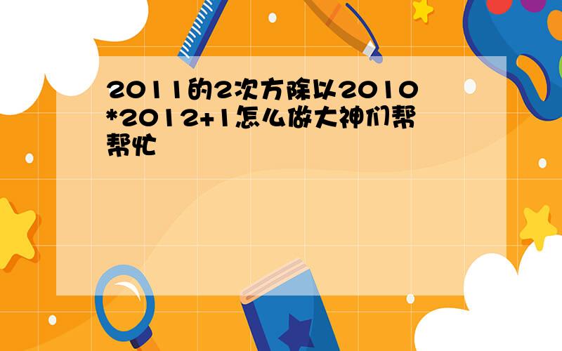 2011的2次方除以2010*2012+1怎么做大神们帮帮忙