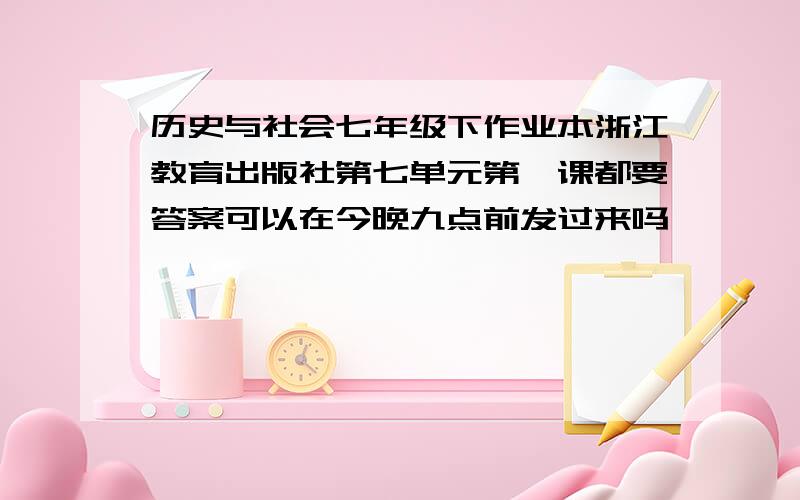 历史与社会七年级下作业本浙江教育出版社第七单元第一课都要答案可以在今晚九点前发过来吗,