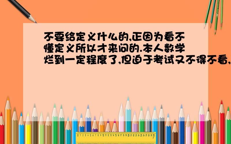 不要给定义什么的,正因为看不懂定义所以才来问的.本人数学烂到一定程度了,但迫于考试又不得不看,最近在看线性方程组这块自己看了看书大致明白了判断方程组有没有解和解的个数需要看