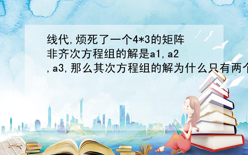 线代,烦死了一个4*3的矩阵非齐次方程组的解是a1,a2,a3,那么其次方程组的解为什么只有两个(a2-a1,a3-a1)不是还可以加一个a3-a2嘛?