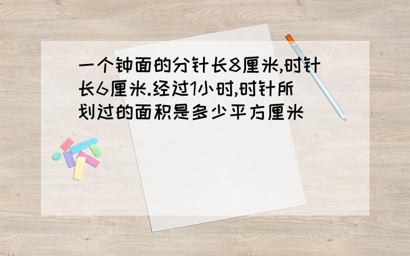 一个钟面的分针长8厘米,时针长6厘米.经过1小时,时针所划过的面积是多少平方厘米