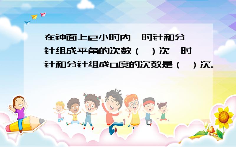 在钟面上12小时内,时针和分针组成平角的次数（ ）次,时针和分针组成0度的次数是（ ）次.