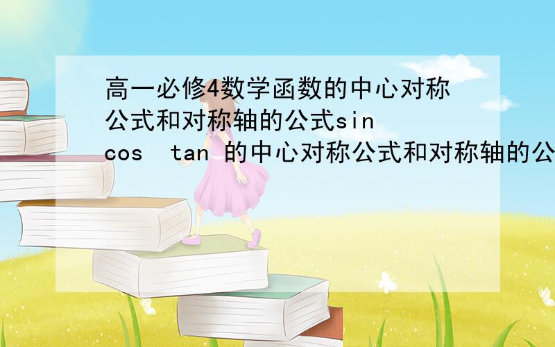 高一必修4数学函数的中心对称公式和对称轴的公式sin  cos  tan 的中心对称公式和对称轴的公式都要