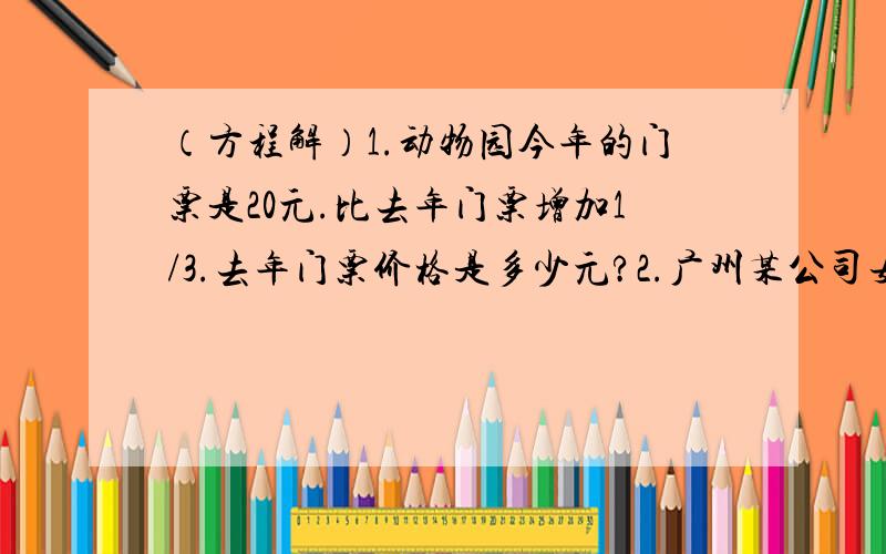 （方程解）1.动物园今年的门票是20元.比去年门票增加1/3.去年门票价格是多少元?2.广州某公司女职工320人.占全公司职工人数的5/12.男职工有多少人?6年级参加数学小组的有36人·参加语文小组