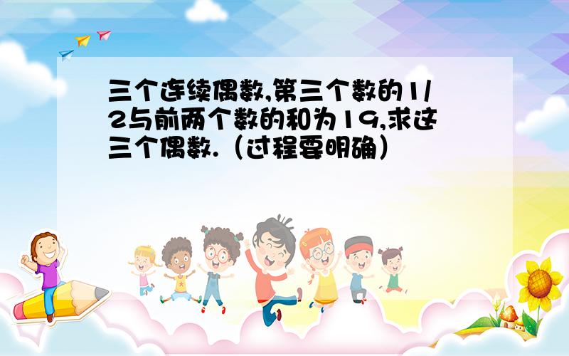 三个连续偶数,第三个数的1/2与前两个数的和为19,求这三个偶数.（过程要明确）