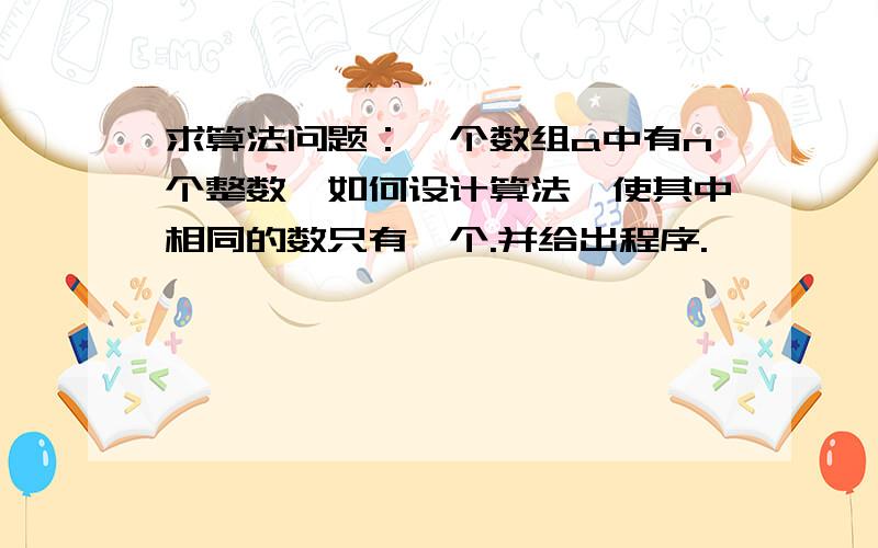 求算法问题：一个数组a中有n个整数,如何设计算法,使其中相同的数只有一个.并给出程序.