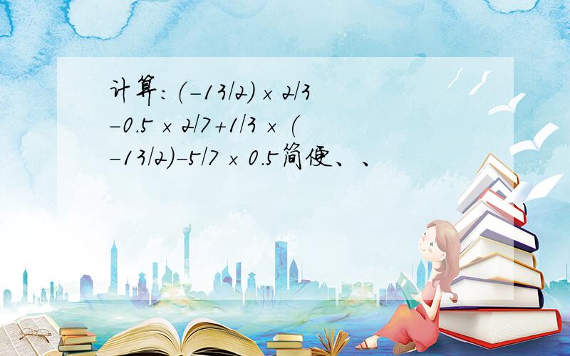 计算：（-13/2)×2/3-0.5×2/7+1/3×(-13/2)-5/7×0.5简便、、