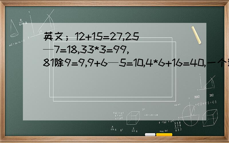 英文；12+15=27,25—7=18,33*3=99,81除9=9,9+6—5=10,4*6+16=40,一个聪明女孩