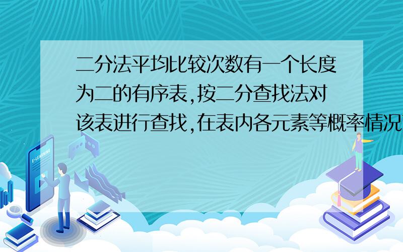 二分法平均比较次数有一个长度为二的有序表,按二分查找法对该表进行查找,在表内各元素等概率情况下查找成功所需的平均比较次数为?有公式吗