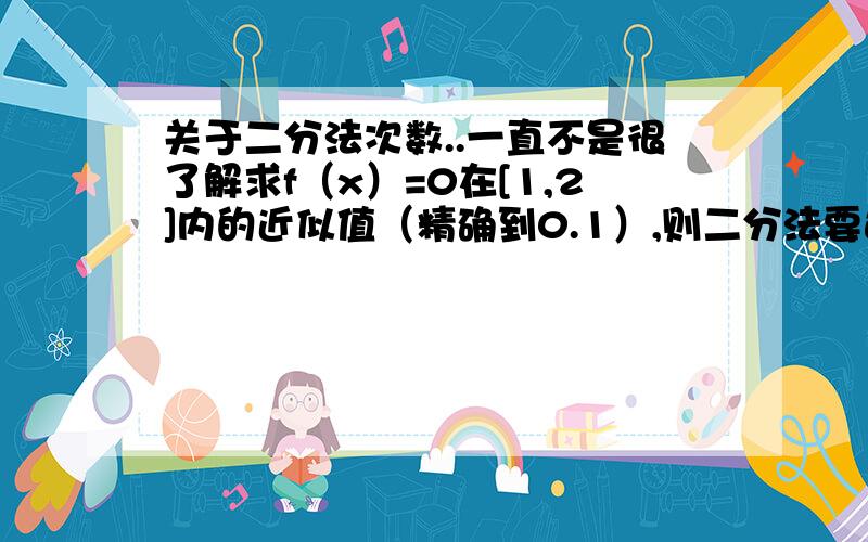 关于二分法次数..一直不是很了解求f（x）=0在[1,2]内的近似值（精确到0.1）,则二分法要进行几次.