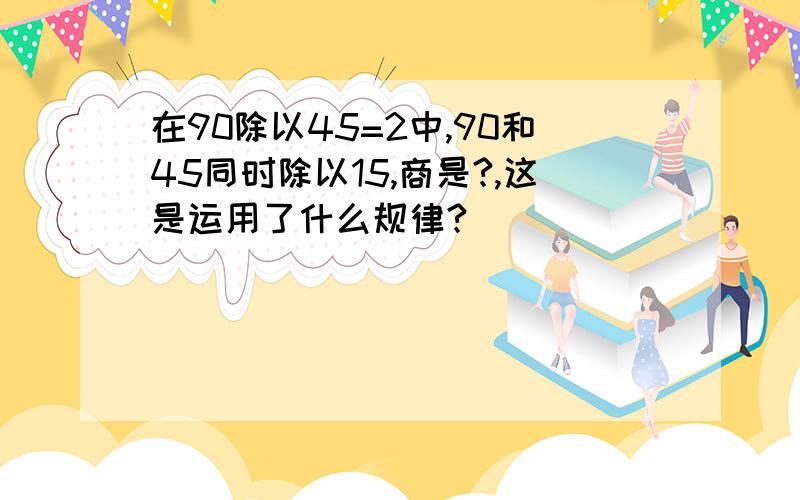 在90除以45=2中,90和45同时除以15,商是?,这是运用了什么规律?