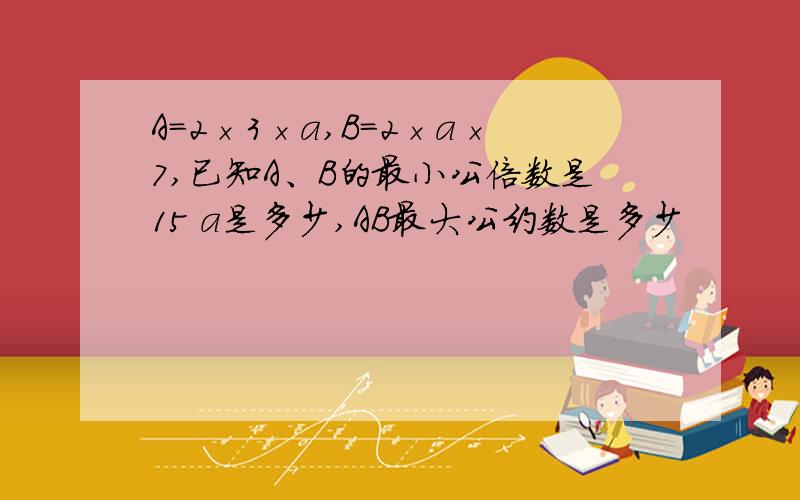 A=2×3×a,B=2×a×7,已知A、B的最小公倍数是15 a是多少,AB最大公约数是多少