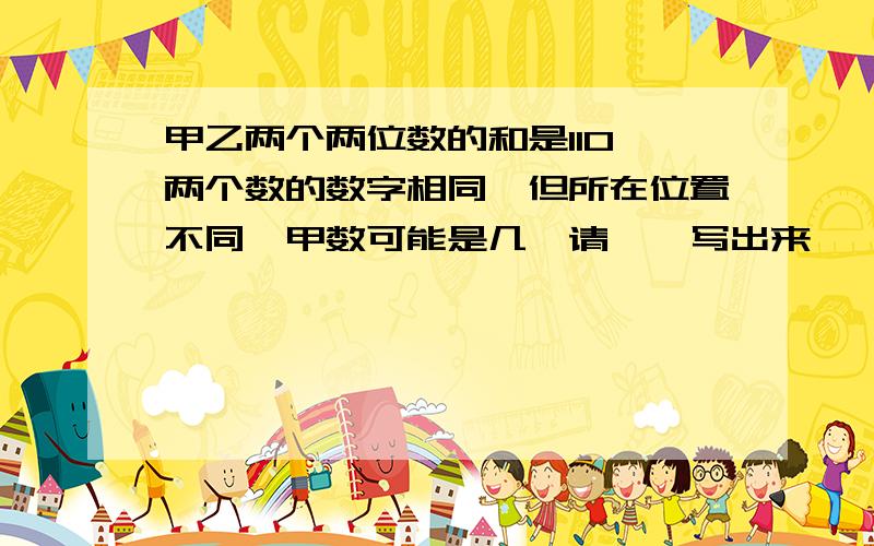 甲乙两个两位数的和是110,两个数的数字相同,但所在位置不同,甲数可能是几,请一一写出来