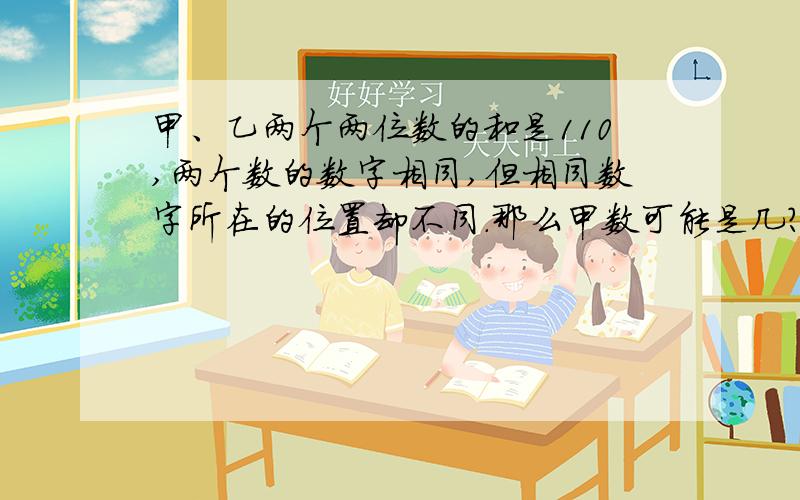 甲、乙两个两位数的和是110,两个数的数字相同,但相同数字所在的位置却不同.那么甲数可能是几?请你一一写出来：（.）