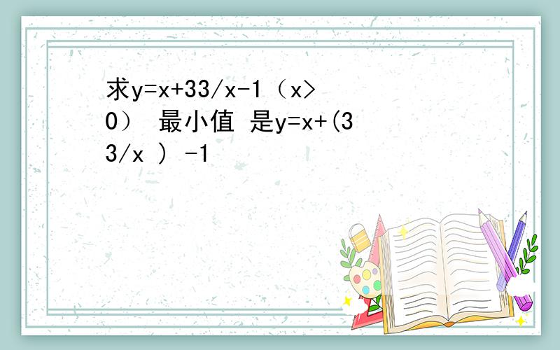 求y=x+33/x-1（x>0） 最小值 是y=x+(33/x ) -1