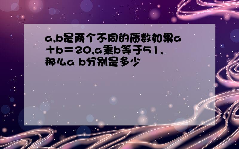 a,b是两个不同的质数如果a＋b＝20,a乘b等于51,那么a b分别是多少