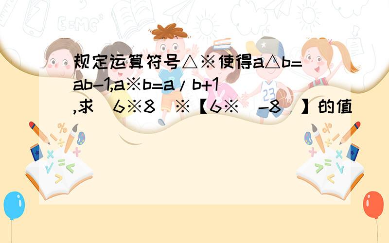 规定运算符号△※使得a△b=ab-1,a※b=a/b+1,求（6※8）※【6※（-8）】的值