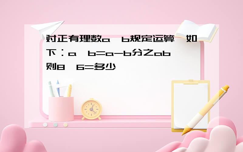 对正有理数a,b规定运算★如下：a★b=a-b分之ab,则8★6=多少