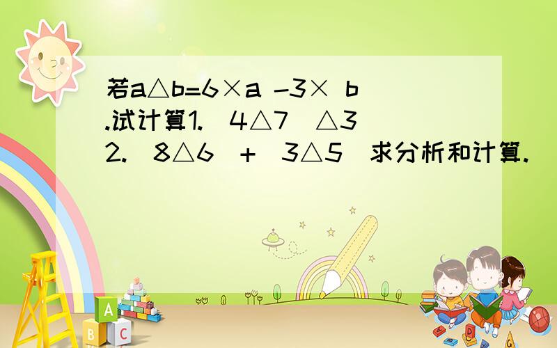 若a△b=6×a -3× b.试计算1.（4△7）△3 2.（8△6）+（3△5）求分析和计算.