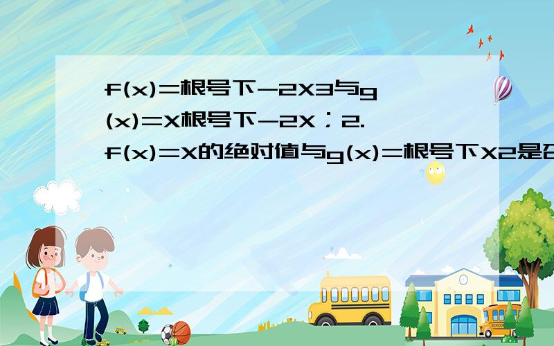 f(x)=根号下-2X3与g(x)=X根号下-2X；2.f(x)=X的绝对值与g(x)=根号下X2是否是同一函数,为什么