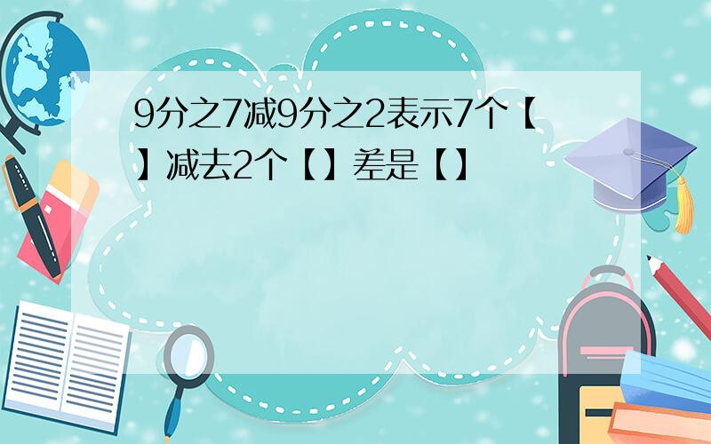 9分之7减9分之2表示7个【】减去2个【】差是【】