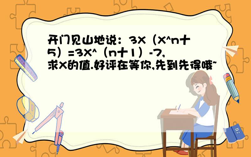 开门见山地说：3X（X^n十5）=3X^（n十1）-7,求X的值.好评在等你,先到先得哦~