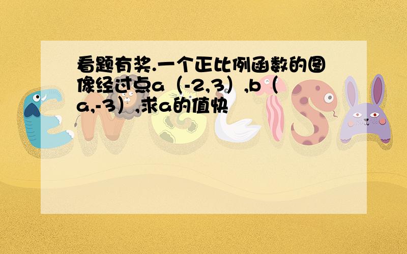 看题有奖.一个正比例函数的图像经过点a（-2,3）,b（a,-3）,求a的值快